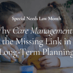 Special Needs Law Month: Why Care Management is the Missing Link in Long-Term Planning