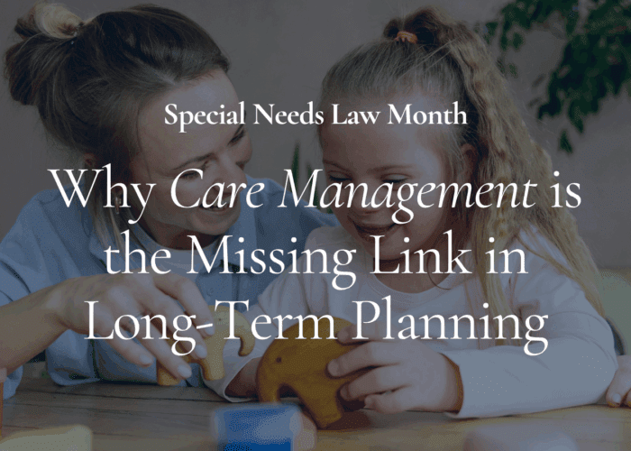 Special Needs Law Month: Why Care Management is the Missing Link in Long-Term Planning